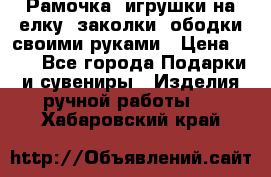 Рамочка, игрушки на елку. заколки, ободки своими руками › Цена ­ 10 - Все города Подарки и сувениры » Изделия ручной работы   . Хабаровский край